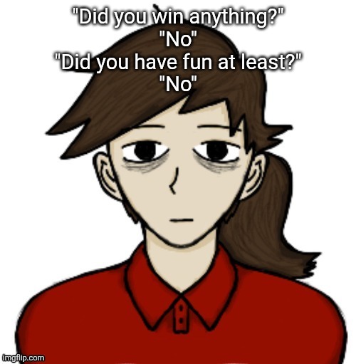 Anhedonia | "Did you win anything?"
"No"
"Did you have fun at least?"
"No" | image tagged in anhedonia | made w/ Imgflip meme maker