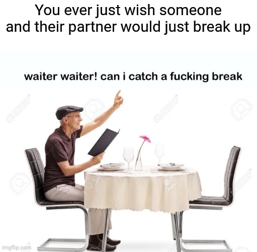 Waiter waiter can I catch a fu‍cking break | You ever just wish someone and their partner would just break up | image tagged in waiter waiter can i catch a fu cking break | made w/ Imgflip meme maker