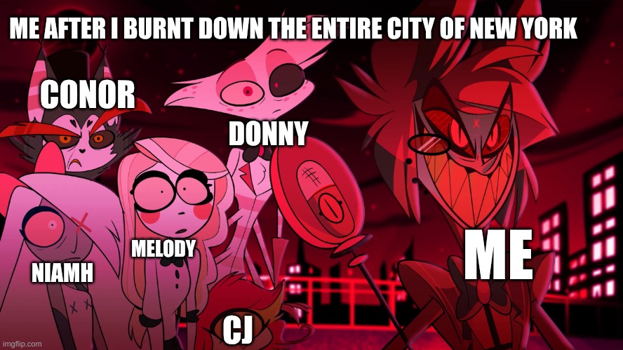 Alastor Hazbin Hotel | ME AFTER I BURNT DOWN THE ENTIRE CITY OF NEW YORK; CONOR; DONNY; ME; MELODY; NIAMH; CJ | image tagged in alastor hazbin hotel | made w/ Imgflip meme maker