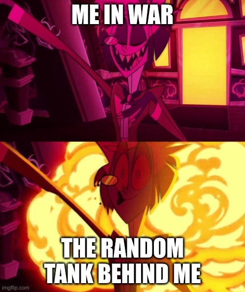 tonk | ME IN WAR; THE RANDOM TANK BEHIND ME | image tagged in hazbin hotel | made w/ Imgflip meme maker