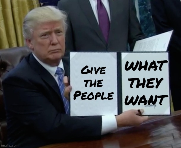 Trump Bill Signing Meme | Give the People what they want | image tagged in memes,trump bill signing | made w/ Imgflip meme maker