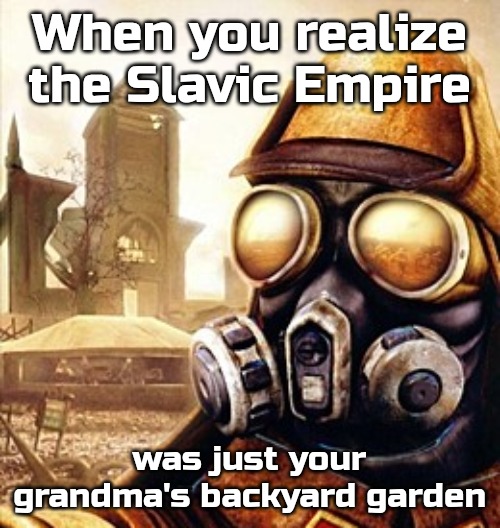 Slavic Iron Storm | When you realize the Slavic Empire; was just your grandma's backyard garden | image tagged in slavic iron storm,slavic empire,slavic lives matter | made w/ Imgflip meme maker