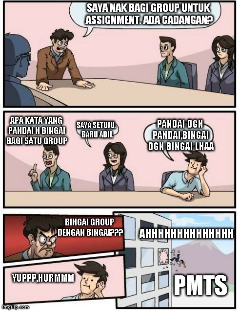 Boardroom Meeting Suggestion Meme | SAYA NAK BAGI GROUP UNTUK ASSIGNMENT. ADA CADANGAN? AHHHHHHHHHHHHHH YUPPP,HURMMM BINGAI GROUP DENGAN BINGAI??? APA KATA YANG PANDAI N BINGAI | image tagged in memes,boardroom meeting suggestion | made w/ Imgflip meme maker