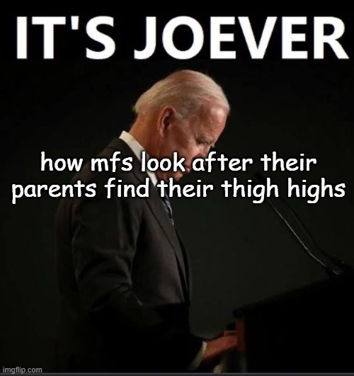 It's Joever | how mfs look after their parents find their thigh highs | image tagged in it's joever | made w/ Imgflip meme maker