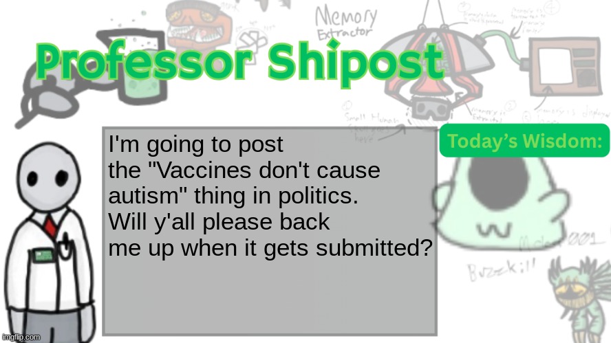 Professor Shitpost's anouncement template Ver. 2 | I'm going to post the "Vaccines don't cause autism" thing in politics. Will y'all please back me up when it gets submitted? | image tagged in professor shitpost's anouncement template ver 2 | made w/ Imgflip meme maker
