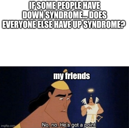 wait... | IF SOME PEOPLE HAVE DOWN SYNDROME... DOES EVERYONE ELSE HAVE UP SYNDROME? my friends | image tagged in no no he's got a point | made w/ Imgflip meme maker