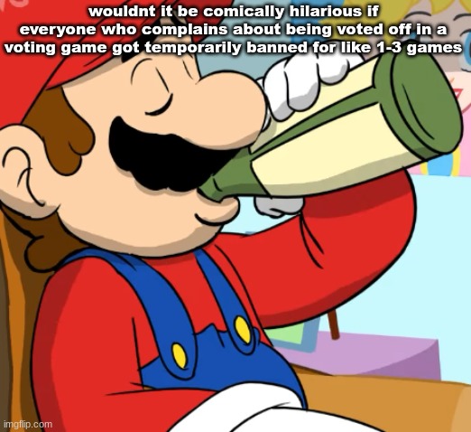 mario drinking | wouldnt it be comically hilarious if everyone who complains about being voted off in a voting game got temporarily banned for like 1-3 games | image tagged in mario drinking | made w/ Imgflip meme maker