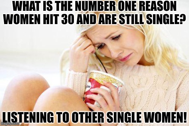 Modern single women, seeking advice from other single women, might be the reason you're single? No way! | WHAT IS THE NUMBER ONE REASON WOMEN HIT 30 AND ARE STILL SINGLE? LISTENING TO OTHER SINGLE WOMEN! | image tagged in crying woman eating ice cream,bad advice,error message,dating,modern problems,good idea/bad idea | made w/ Imgflip meme maker
