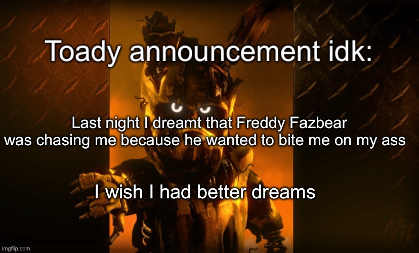 Toady announcement | Last night I dreamt that Freddy Fazbear was chasing me because he wanted to bite me on my ass; I wish I had better dreams | image tagged in toady announcement | made w/ Imgflip meme maker