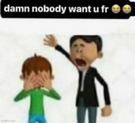 image tagged in damn nobody want u fr | made w/ Imgflip meme maker