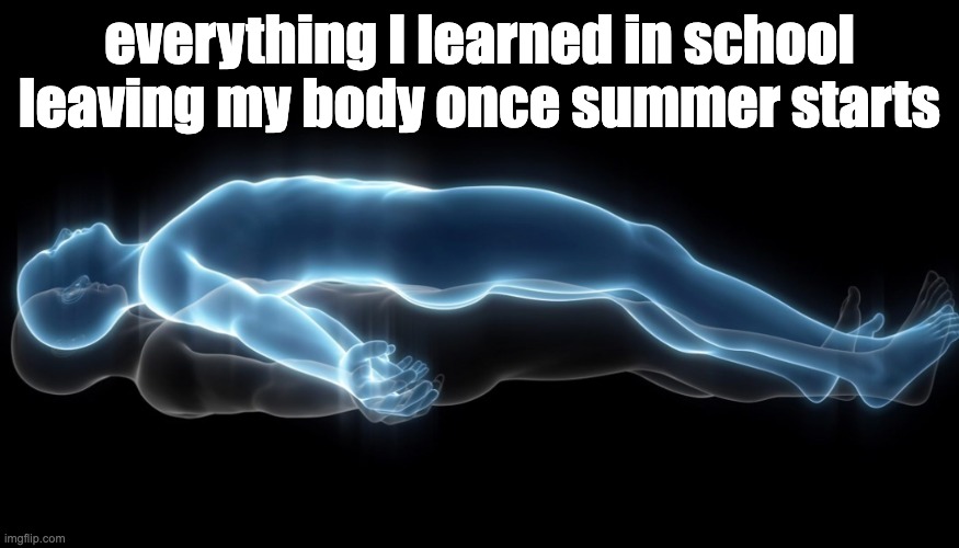 all my knowledge leaving me | everything I learned in school leaving my body once summer starts | image tagged in soul leaving body | made w/ Imgflip meme maker