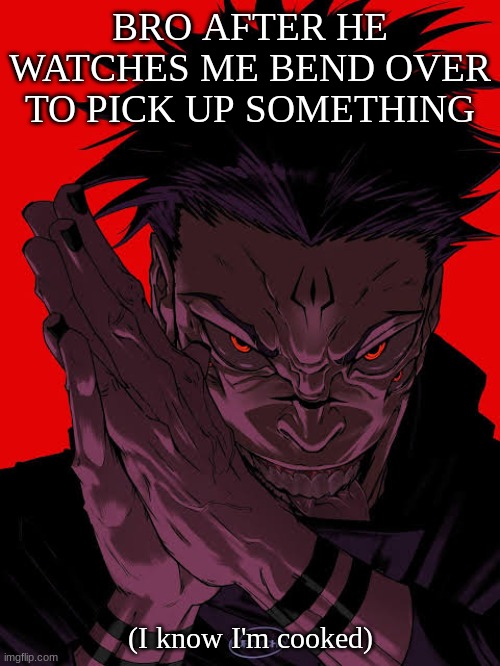 I'm Cooked... | BRO AFTER HE WATCHES ME BEND OVER TO PICK UP SOMETHING; (I know I'm cooked) | image tagged in freaky sukuna | made w/ Imgflip meme maker