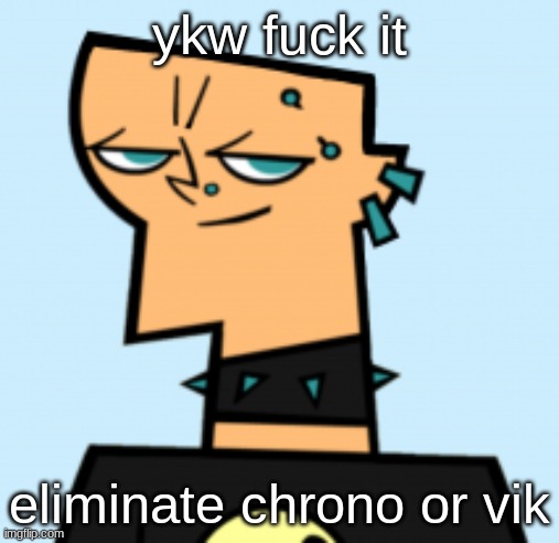 duncan | ykw fuck it; eliminate chrono or vik | image tagged in duncan | made w/ Imgflip meme maker