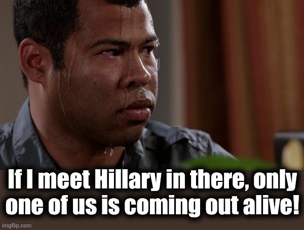 sweating bullets | If I meet Hillary in there, only
one of us is coming out alive! | image tagged in sweating bullets | made w/ Imgflip meme maker