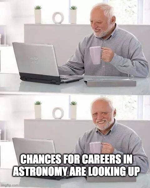 Hide the Pain Harold | CHANCES FOR CAREERS IN
ASTRONOMY ARE LOOKING UP | image tagged in memes,hide the pain harold | made w/ Imgflip meme maker