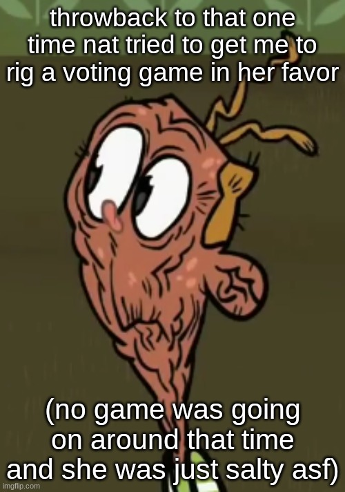 two shoes wild | throwback to that one time nat tried to get me to rig a voting game in her favor; (no game was going on around that time and she was just salty asf) | image tagged in two shoes wild | made w/ Imgflip meme maker
