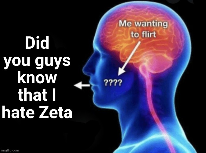 Big news here gng | Did you guys know that I hate Zeta | image tagged in me wanting to flirt | made w/ Imgflip meme maker