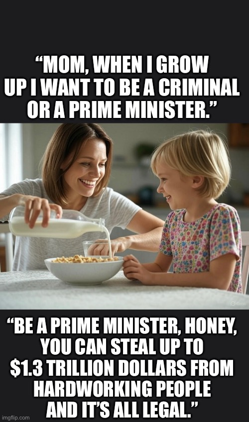 ??CanadaRising?? | “MOM, WHEN I GROW UP I WANT TO BE A CRIMINAL OR A PRIME MINISTER.”; “BE A PRIME MINISTER, HONEY,
 YOU CAN STEAL UP TO 
$1.3 TRILLION DOLLARS FROM
 HARDWORKING PEOPLE 
AND IT’S ALL LEGAL.” | image tagged in canadian politics | made w/ Imgflip meme maker