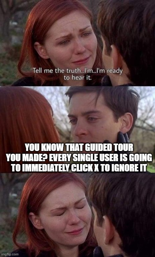 But I worked so hard on it | YOU KNOW THAT GUIDED TOUR YOU MADE? EVERY SINGLE USER IS GOING TO IMMEDIATELY CLICK X TO IGNORE IT | image tagged in tell me the truth i'm ready to hear it | made w/ Imgflip meme maker