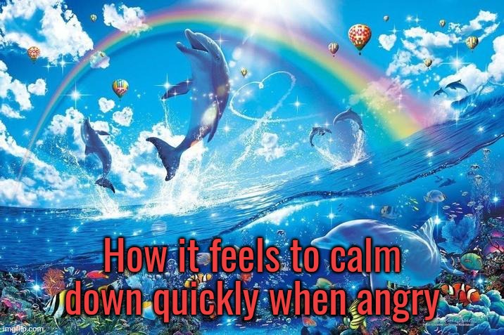 At least I don't go raging for hours | How it feels to calm
down quickly when angry | image tagged in happy dolphin rainbow | made w/ Imgflip meme maker