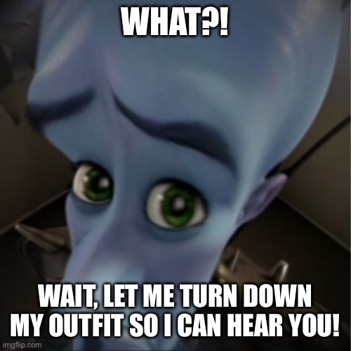Megamind can’t hear you! | WHAT?! WAIT, LET ME TURN DOWN MY OUTFIT SO I CAN HEAR YOU! | image tagged in megamind peeking | made w/ Imgflip meme maker
