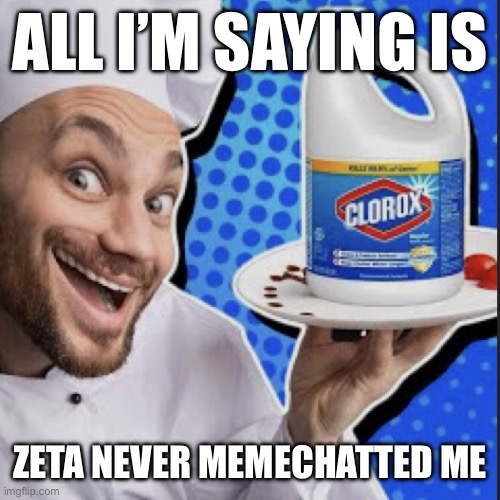Chef serving clorox | ALL I’M SAYING IS; ZETA NEVER MEMECHATTED ME | image tagged in chef serving clorox | made w/ Imgflip meme maker