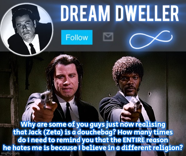 Not even a slight hate, but he sees me as his worst enemy | Why are some of you guys just now realising that Jack (Zeta) is a douchebag? How many times do I need to remind you that the ENTIRE reason he hates me is because I believe in a different religion? | image tagged in quentin's pulp fiction template | made w/ Imgflip meme maker