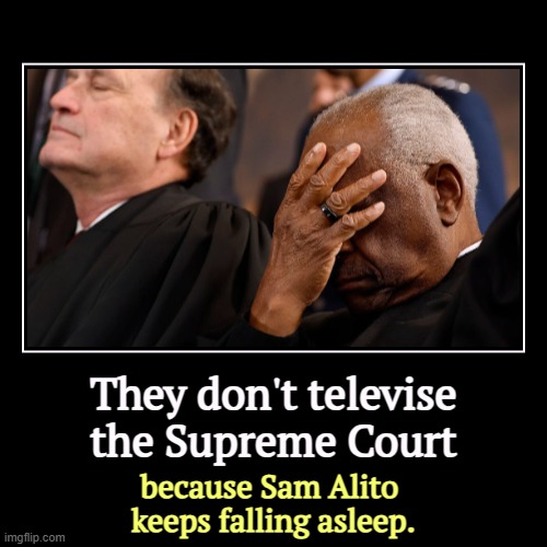 They don't televise Supreme Court sessions because Sam Alito keeps falling asleep. | They don't televise the Supreme Court | because Sam Alito 
keeps falling asleep. | image tagged in funny,demotivationals,supreme court,television,sam alito,sleep | made w/ Imgflip demotivational maker