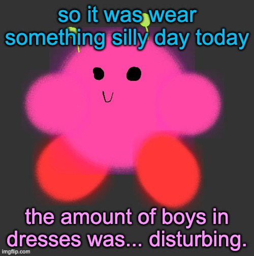 vroby dark mode background | so it was wear something silly day today; the amount of boys in dresses was... disturbing. | image tagged in vroby dark mode background | made w/ Imgflip meme maker
