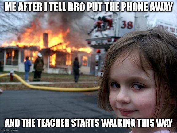 Disaster Girl Meme | ME AFTER I TELL BRO PUT THE PHONE AWAY; AND THE TEACHER STARTS WALKING THIS WAY | image tagged in memes,disaster girl | made w/ Imgflip meme maker