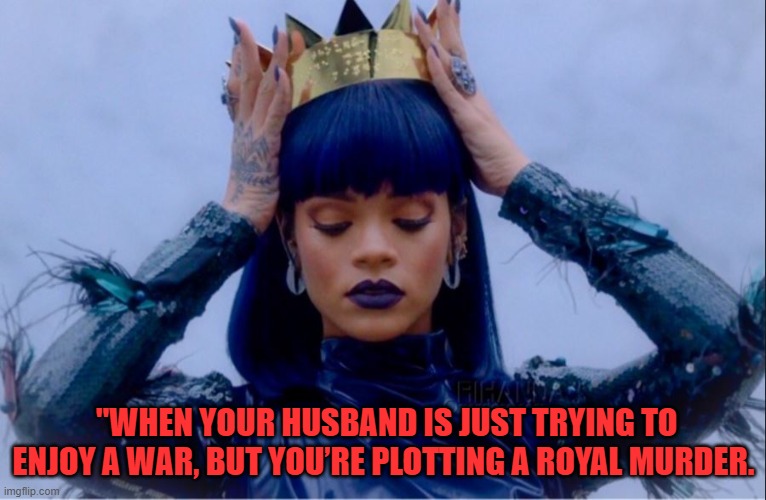 Rihanna Queen | "WHEN YOUR HUSBAND IS JUST TRYING TO ENJOY A WAR, BUT YOU’RE PLOTTING A ROYAL MURDER. | image tagged in rihanna queen | made w/ Imgflip meme maker