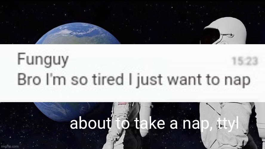 Lol | about to take a nap, ttyl | image tagged in memes,always has been | made w/ Imgflip meme maker