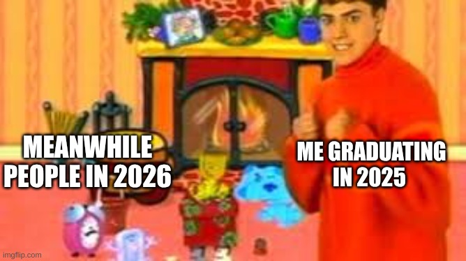 gad | MEANWHILE PEOPLE IN 2026; ME GRADUATING IN 2025 | image tagged in blues clues | made w/ Imgflip meme maker