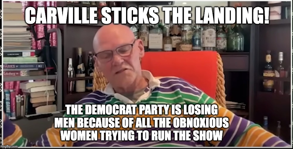 Common Sense | CARVILLE STICKS THE LANDING! THE DEMOCRAT PARTY IS LOSING MEN BECAUSE OF ALL THE OBNOXIOUS
WOMEN TRYING TO RUN THE SHOW | image tagged in democrats | made w/ Imgflip meme maker