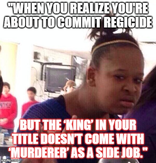 macbeth | "WHEN YOU REALIZE YOU'RE ABOUT TO COMMIT REGICIDE; BUT THE ‘KING’ IN YOUR TITLE DOESN’T COME WITH ‘MURDERER’ AS A SIDE JOB." | image tagged in memes,black girl wat | made w/ Imgflip meme maker