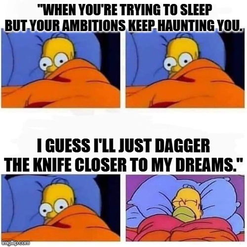 Homer cant sleep x4 | "WHEN YOU'RE TRYING TO SLEEP BUT YOUR AMBITIONS KEEP HAUNTING YOU. I GUESS I'LL JUST DAGGER THE KNIFE CLOSER TO MY DREAMS." | image tagged in homer cant sleep x4 | made w/ Imgflip meme maker