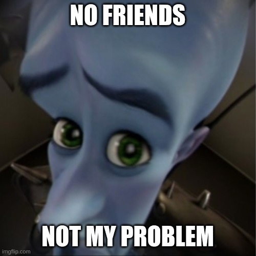NO FRIENDS NOT MY PROBLEM | image tagged in megamind peeking | made w/ Imgflip meme maker