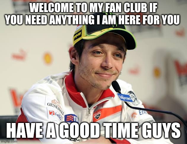 valentino rossi | WELCOME TO MY FAN CLUB IF YOU NEED ANYTHING I AM HERE FOR YOU; HAVE A GOOD TIME GUYS | image tagged in valentino rossi | made w/ Imgflip meme maker