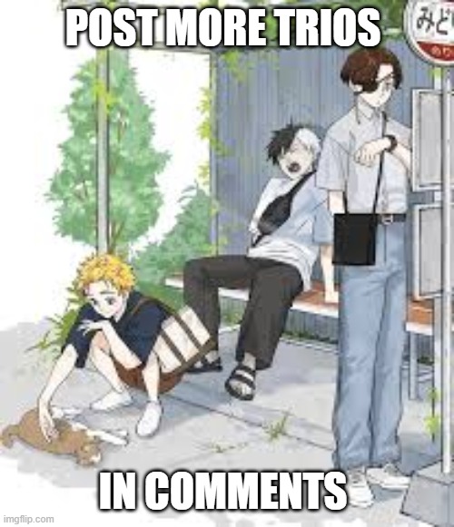 post more trios in comments i wanna see yall's opinions | POST MORE TRIOS; IN COMMENTS | made w/ Imgflip meme maker