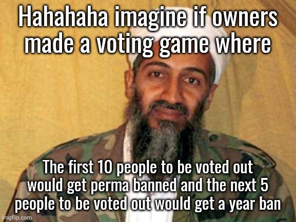 osama bin laden | Hahahaha imagine if owners
made a voting game where; The first 10 people to be voted out would get perma banned and the next 5 people to be voted out would get a year ban | image tagged in osama bin laden | made w/ Imgflip meme maker