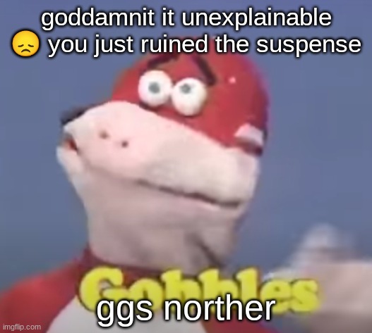 gobbles | goddamnit it unexplainable 😞 you just ruined the suspense; ggs norther | image tagged in gobbles | made w/ Imgflip meme maker