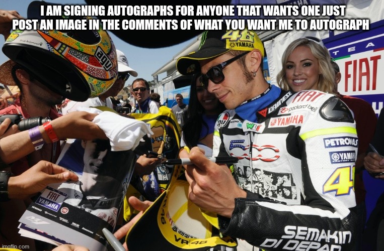 valentino rossi | I AM SIGNING AUTOGRAPHS FOR ANYONE THAT WANTS ONE JUST POST AN IMAGE IN THE COMMENTS OF WHAT YOU WANT ME TO AUTOGRAPH | image tagged in valentino rossi | made w/ Imgflip meme maker
