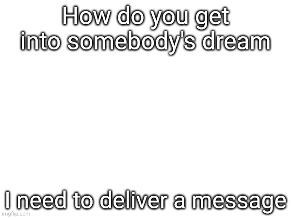 How do you get into somebody's dream; I need to deliver a message | made w/ Imgflip meme maker