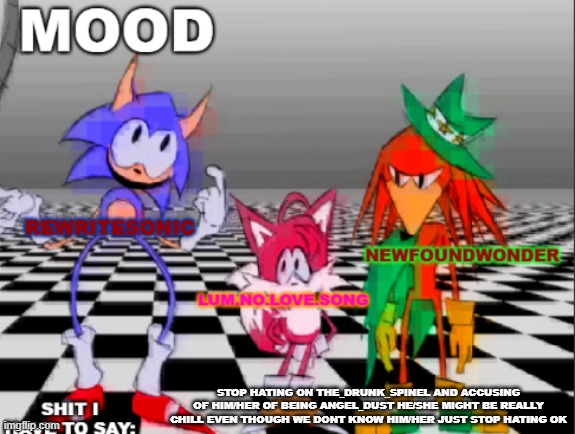 new annoucement shared temp | STOP HATING ON THE_DRUNK_SPINEL AND ACCUSING OF HIM/HER OF BEING ANGEL_DUST HE/SHE MIGHT BE REALLY CHILL EVEN THOUGH WE DONT KNOW HIM/HER JUST STOP HATING OK | image tagged in new annoucement shared temp | made w/ Imgflip meme maker