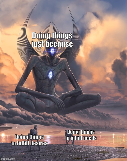 Reason for doing things | Doing things just because; Doing things to fulfill needs; Doing things to fulfill desires | image tagged in giant god,reason,motivation,purpose | made w/ Imgflip meme maker