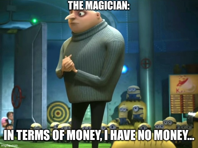 In terms of money, we have no money | THE MAGICIAN: IN TERMS OF MONEY, I HAVE NO MONEY… | image tagged in in terms of money we have no money | made w/ Imgflip meme maker