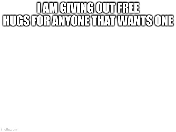 I AM GIVING OUT FREE HUGS FOR ANYONE THAT WANTS ONE | made w/ Imgflip meme maker
