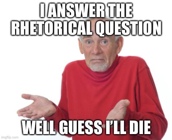 Guess I'll die  | I ANSWER THE RHETORICAL QUESTION; WELL GUESS I’LL DIE | image tagged in guess i'll die | made w/ Imgflip meme maker