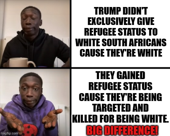 White South African refugees | TRUMP DIDN'T EXCLUSIVELY GIVE REFUGEE STATUS TO WHITE SOUTH AFRICANS CAUSE THEY'RE WHITE; THEY GAINED REFUGEE STATUS CAUSE THEY'RE BEING TARGETED AND KILLED FOR BEING WHITE. BIG DIFFERENCE! | image tagged in khaby make things obvious,south african refugees,trump bill signing,asylum seekers | made w/ Imgflip meme maker
