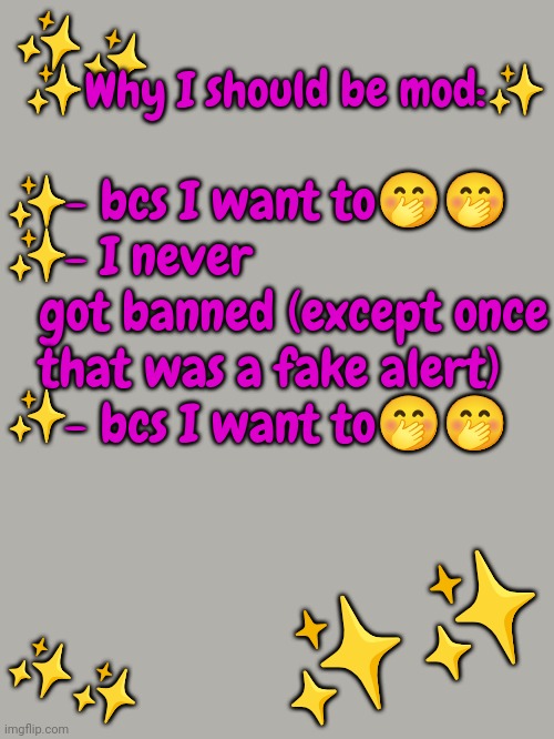 ✨✨; ✨Why I should be mod:✨; - bcs I want to🤭🤭
  - I never got banned (except once that was a fake alert)
  - bcs I want to🤭🤭; ✨
✨
 
 
✨; ✨✨; ✨✨ | made w/ Imgflip meme maker